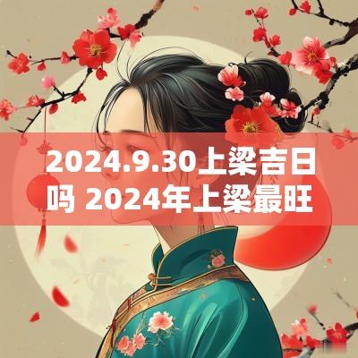 2025.9.30上梁吉日吗 2025年上梁最旺的吉日是哪个