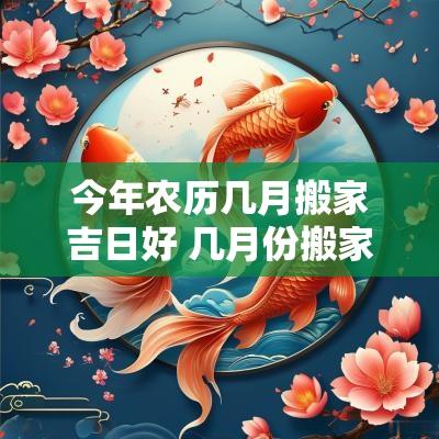 今年农历几月搬家吉日好 几月份搬家好2025年农历