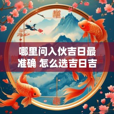 哪里问入伙吉日最准确 怎么选吉日吉时最准确