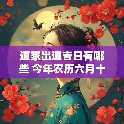 道家出道吉日有哪些 今年农历六月十七日有哪些宜和忌