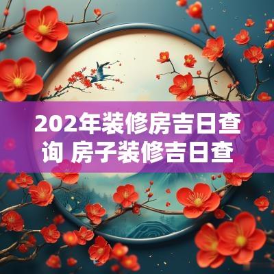 202年装修房吉日查询 房子装修吉日查询2025年黄道吉日