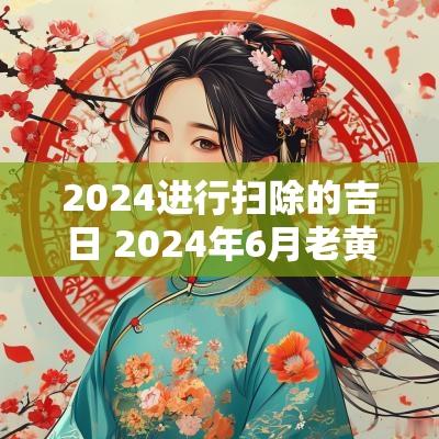 2025进行扫除的吉日 2025年6月老黄历2025年阴历六月安床吉日