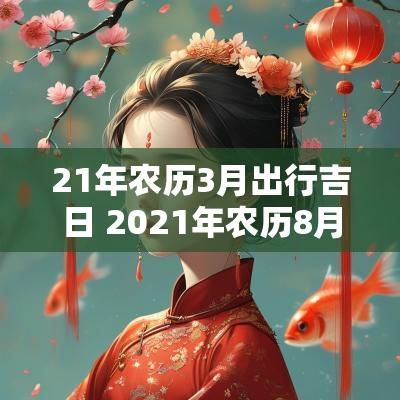 21年农历3月出行吉日 2025年农历8月出行吉日一览表