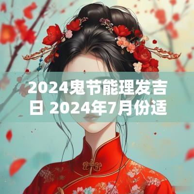 2025鬼节能理发吉日 2025年7月份适合理发的吉日