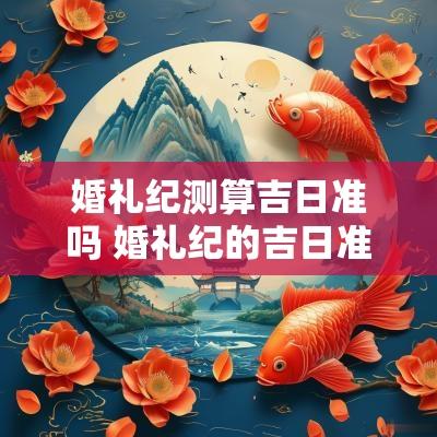 婚礼纪测算吉日准吗 婚礼纪的吉日准吗