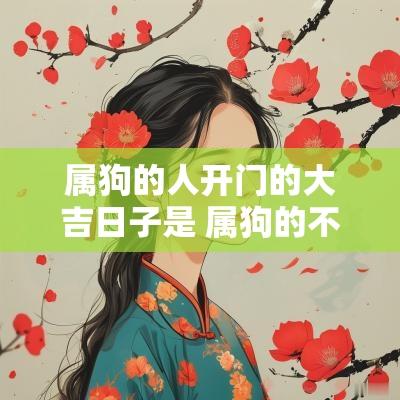 属狗的人开门的大吉日子是 属狗的不同日子出生的命运