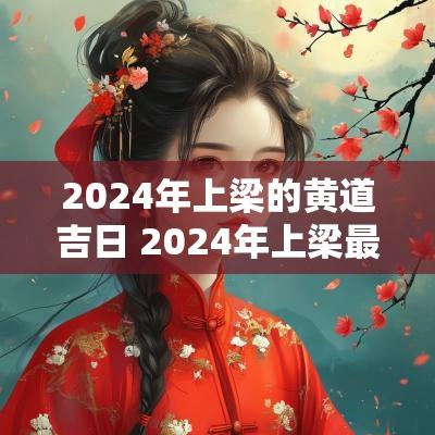 2025年上梁的黄道吉日 2025年上梁最好黄道吉日