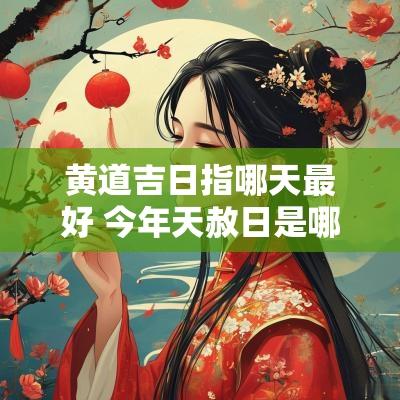 黄道吉日指哪天最好 今年天赦日是哪几天黄道吉日