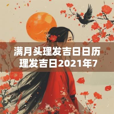 满月头理发吉日日历 理发吉日2025年7月理发吉日吉时