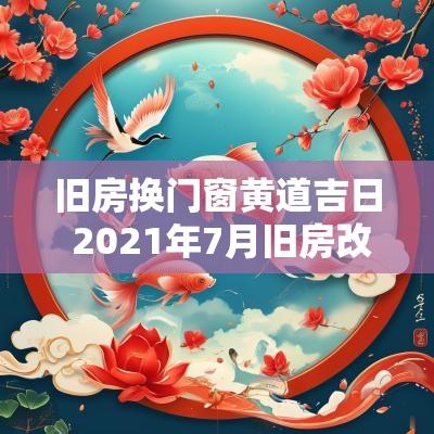 旧房换门窗黄道吉日 2025年7月旧房改造黄道吉日