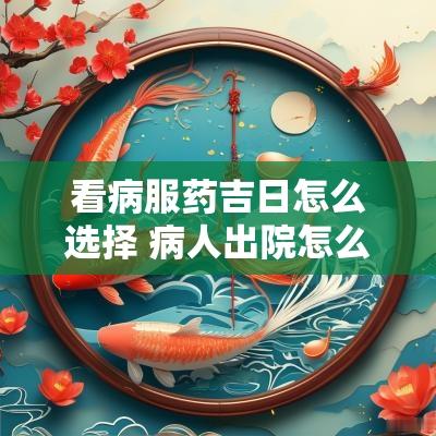 看病服药吉日怎么选择 病人出院怎么选吉日