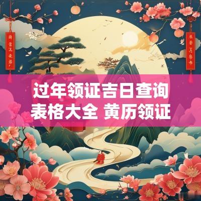 过年领证吉日查询表格大全 黄历领证吉日查询2025