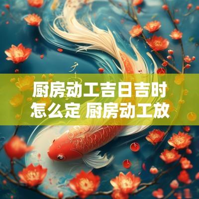 厨房动工吉日吉时怎么定 厨房动工放点什么东西