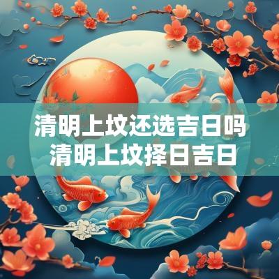 清明上坟还选吉日吗 清明上坟择日吉日