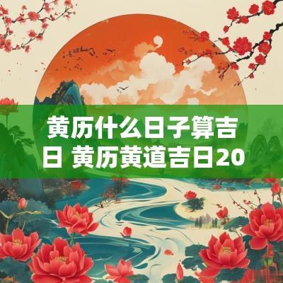黄历什么日子算吉日 黄历黄道吉日2025