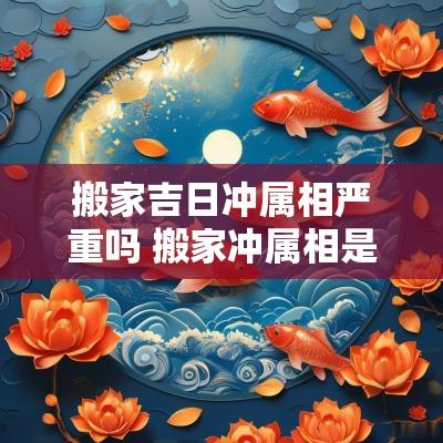 搬家吉日冲属相严重吗 搬家冲属相是什么意思黄历