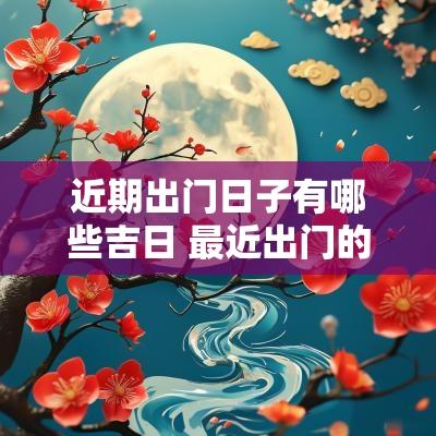 近期出门日子有哪些吉日 最近出门的黄道吉日