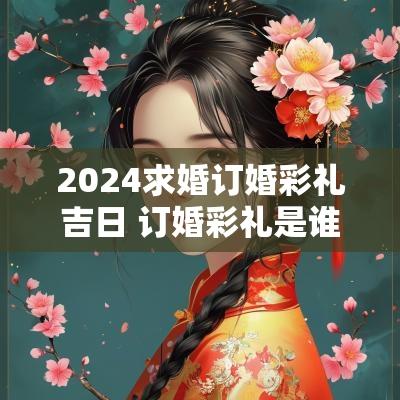 2025求婚订婚彩礼吉日 订婚彩礼是谁来定
