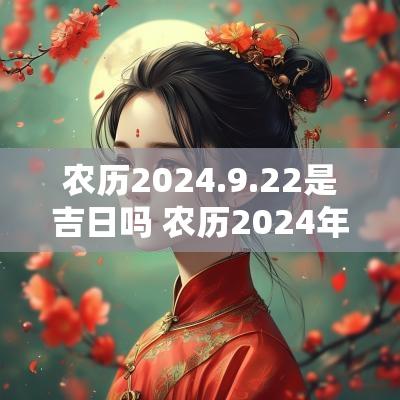 农历2025.9.22是吉日吗 农历2025年黄道吉日查询