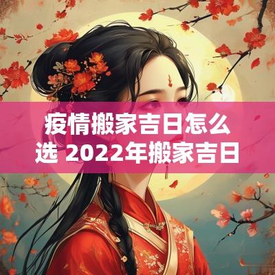 疫情搬家吉日怎么选 2025年搬家吉日吉时对照表