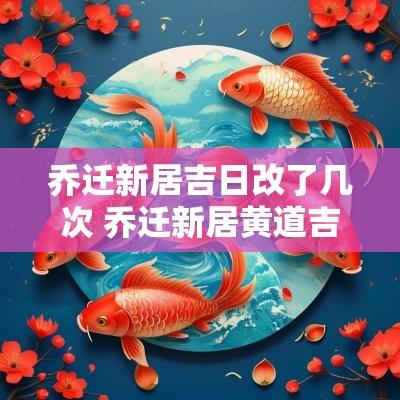乔迁新居吉日改了几次 乔迁新居黄道吉日2025