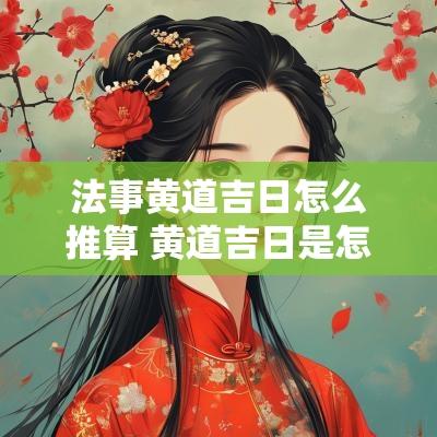 法事黄道吉日怎么推算 黄道吉日是怎样推算出来的