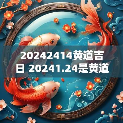 20252414黄道吉日 20251.24是黄道吉日吗