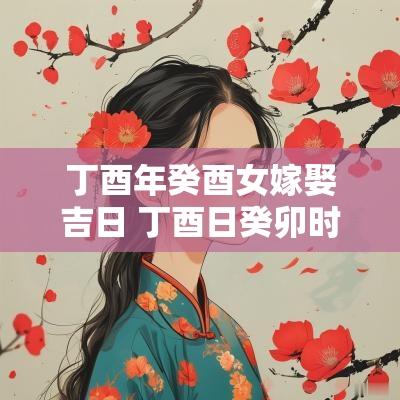 丁酉年癸酉女嫁娶吉日 丁酉日癸卯时婚姻
