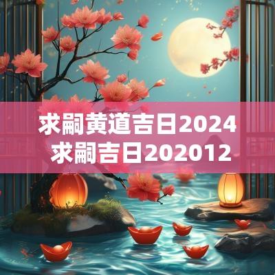 求嗣黄道吉日2025 求嗣吉日202512月