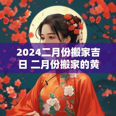2025二月份搬家吉日 二月份搬家的黄道吉日2025 2025二月份搬家吉日 二月份搬家的黄道吉日2025
