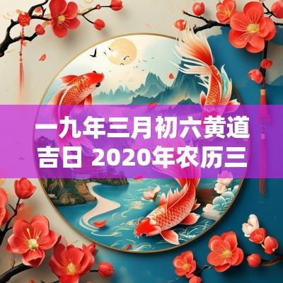 一九年三月初六黄道吉日 2025年农历三月初六是黄道吉日吗