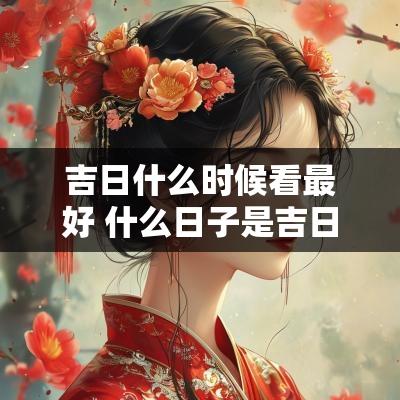 吉日什么时候看最好 什么日子是吉日