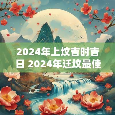 2025年上坟吉时吉日 2025年迁坟最佳吉日吉时