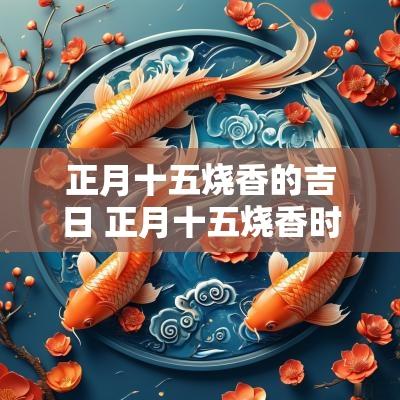 正月十五烧香的吉日 正月十五烧香时间