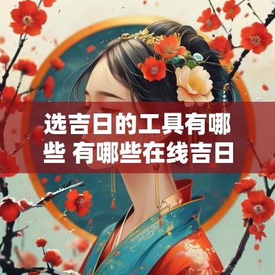 选吉日的工具有哪些 有哪些在线吉日查询工具?