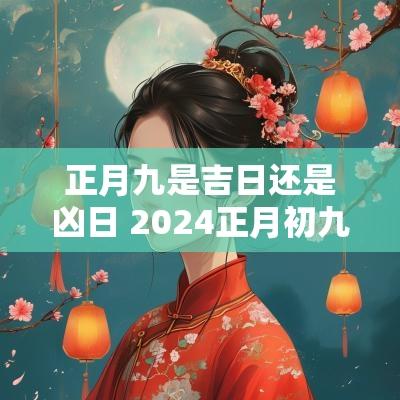 正月九是吉日还是凶日 2025正月初九是黄道吉日吗为什么