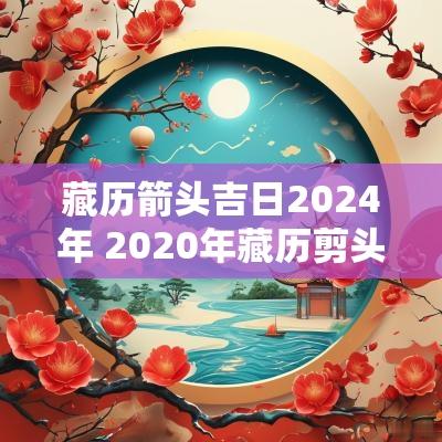 藏历箭头吉日2025年 2025年藏历剪头发