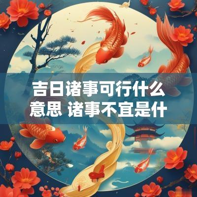 吉日诸事可行什么意思 诸事不宜是什么意思黄道吉日
