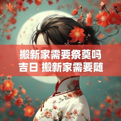 搬新家需要祭奠吗吉日 搬新家需要随礼吗