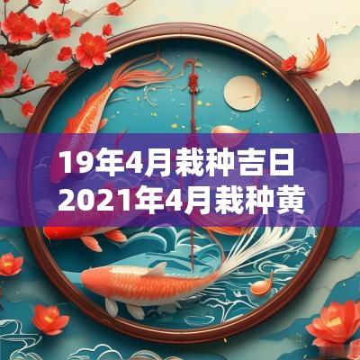 19年4月栽种吉日 2025年4月栽种黄道吉日