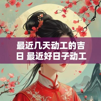 最近几天动工的吉日 最近好日子动工吉日
