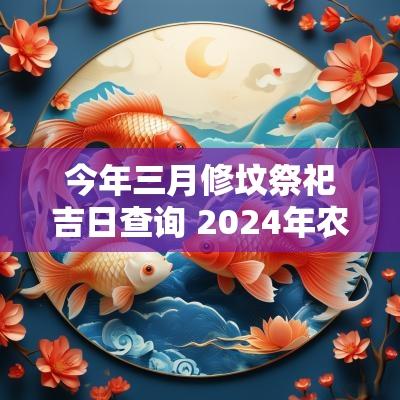 今年三月修坟祭祀吉日查询 2025年农历三月修坟吉日有哪些