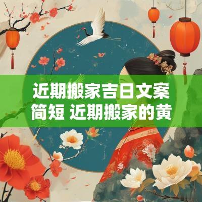 近期搬家吉日文案简短 近期搬家的黄道吉日2025时辰 近期搬家吉日文案简短 近期搬家的黄道吉日2025时辰
