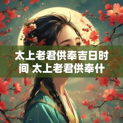 太上老君供奉吉日时间 太上老君供奉什么