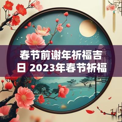春节前谢年祈福吉日 2025年春节祈福吉时