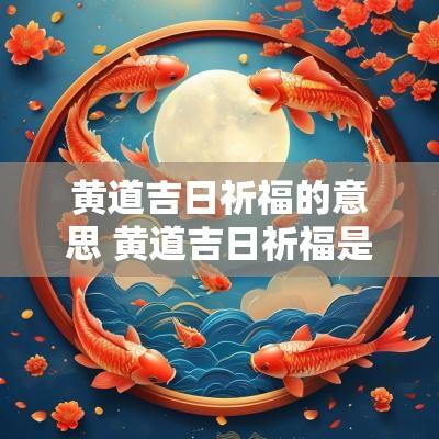 黄道吉日祈福的意思 黄道吉日祈福是啥意思