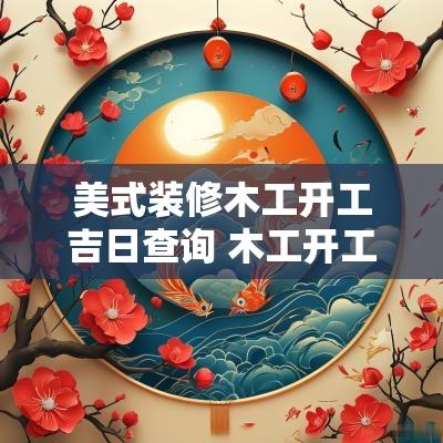 美式装修木工开工吉日查询 木工开工吉日