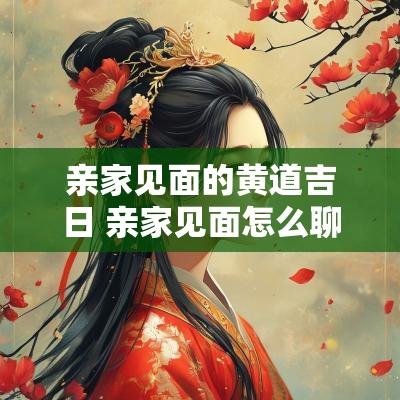 亲家见面的黄道吉日 亲家见面怎么聊天比较好