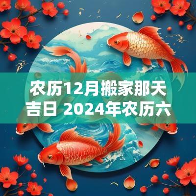 农历12月搬家那天吉日 2025年农历六月那天是搬家吉日吗
