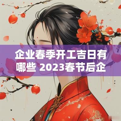 企业春季开工吉日有哪些 2025春节后企业开工吉日2月开工